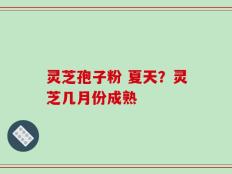 灵芝孢子粉 夏天？灵芝几月份成熟