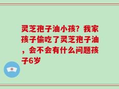 灵芝孢子油小孩？我家孩子偷吃了灵芝孢子油，会不会有什么问题孩子6岁