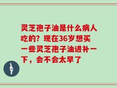 灵芝孢子油是什么病人吃的？现在36岁想买一些灵芝孢子油进补一下，会不会太早了