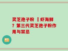 灵芝孢子粉 魚虾海鲜？第三代灵芝孢子粉作用与禁忌