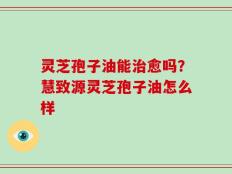 灵芝孢子油能治愈吗？慧致源灵芝孢子油怎么样