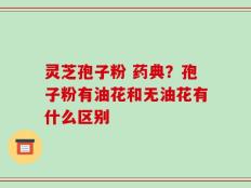 灵芝孢子粉 药典？孢子粉有油花和无油花有什么区别