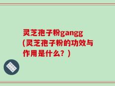灵芝孢子粉gangg(灵芝孢子粉的功效与作用是什么？)