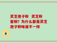 灵芝孢子粉  灵芝粉鉴别？为什么都是灵芝孢子粉味道不一样