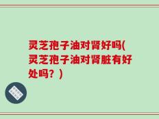 灵芝孢子油对肾好吗(灵芝孢子油对肾脏有好处吗？)