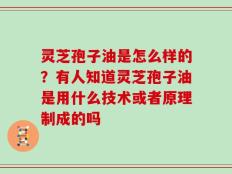 灵芝孢子油是怎么样的？有人知道灵芝孢子油是用什么技术或者原理制成的吗