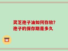 灵芝孢子油如何存放？孢子的保存期是多久