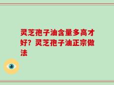 灵芝孢子油含量多高才好？灵芝孢子油正宗做法