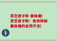 灵芝孢子粉 垂体瘤(灵芝孢子粉：有效抑制垂体瘤的自然疗法)