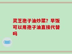 灵芝孢子油炒菜？早饭可以用孢子油直接代替吗