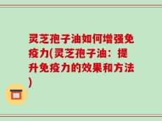 灵芝孢子油如何增强免疫力(灵芝孢子油：提升免疫力的效果和方法)