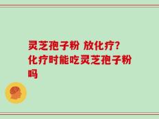灵芝孢子粉 放化疗？化疗时能吃灵芝孢子粉吗