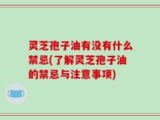 灵芝孢子油有没有什么禁忌(了解灵芝孢子油的禁忌与注意事项)