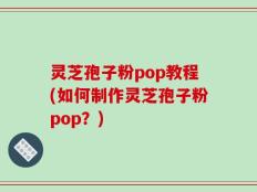 灵芝孢子粉pop教程(如何制作灵芝孢子粉pop？)