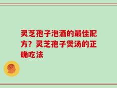 灵芝孢子泡酒的最佳配方？灵芝孢子煲汤的正确吃法
