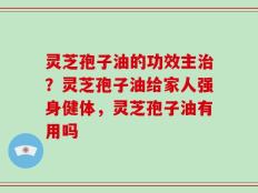 灵芝孢子油的功效主治？灵芝孢子油给家人强身健体，灵芝孢子油有用吗