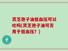 灵芝孢子油低血压可以吃吗(灵芝孢子油可否用于低血压？)