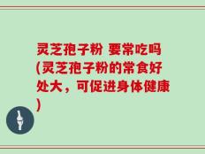 灵芝孢子粉 要常吃吗(灵芝孢子粉的常食好处大，可促进身体健康)