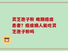 灵芝孢子粉 晚期癌症患者？癌症病人能吃灵芝孢子粉吗