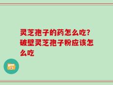 灵芝孢子的药怎么吃？破壁灵芝孢子粉应该怎么吃
