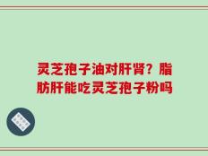 灵芝孢子油对肝肾？脂肪肝能吃灵芝孢子粉吗
