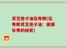 灵芝孢子油泓寿牌(泓寿牌灵芝孢子油：健康长寿的秘密)