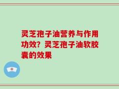 灵芝孢子油营养与作用功效？灵芝孢子油软胶囊的效果