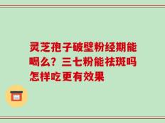 灵芝孢子破壁粉经期能喝么？三七粉能祛斑吗怎样吃更有效果