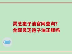 灵芝孢子油官网查询？合辉灵芝孢子油正规吗