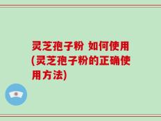 灵芝孢子粉 如何使用(灵芝孢子粉的正确使用方法)