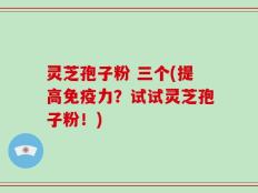 灵芝孢子粉 三个(提高免疫力？试试灵芝孢子粉！)