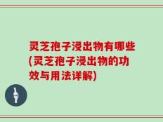 灵芝孢子浸出物有哪些(灵芝孢子浸出物的功效与用法详解)