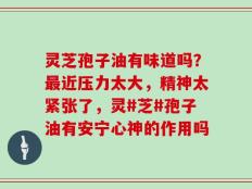 灵芝孢子油有味道吗？最近压力太大，精神太紧张了，灵#芝#孢子油有安宁心神的作用吗