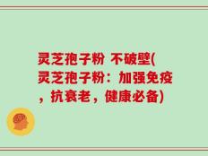 灵芝孢子粉 不破壁(灵芝孢子粉：加强免疫，抗衰老，健康必备)