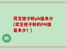 灵芝孢子粉ph值多少(灵芝孢子粉的PH值是多少？)