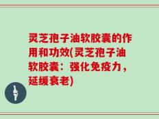 灵芝孢子油软胶囊的作用和功效(灵芝孢子油软胶囊：强化免疫力，延缓衰老)