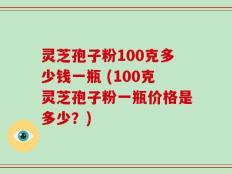 灵芝孢子粉100克多少钱一瓶 (100克灵芝孢子粉一瓶价格是多少？)