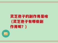 灵芝孢子的副作用是啥 (灵芝孢子有哪些副作用呢？)