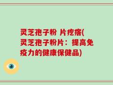 灵芝孢子粉 片疙瘩(灵芝孢子粉片：提高免疫力的健康保健品)