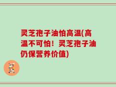 灵芝孢子油怕高温(高温不可怕！灵芝孢子油仍保营养价值)