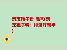 灵芝孢子粉 湿气(灵芝孢子粉：排湿好帮手)