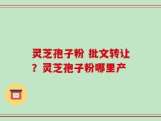 灵芝孢子粉 批文转让？灵芝孢子粉哪里产