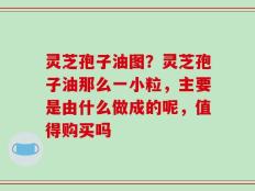 灵芝孢子油图？灵芝孢子油那么一小粒，主要是由什么做成的呢，值得购买吗