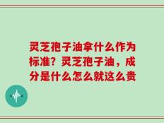灵芝孢子油拿什么作为标准？灵芝孢子油，成分是什么怎么就这么贵