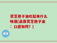 灵芝孢子油吃起来什么味道(品尝灵芝孢子油：口感如何？)