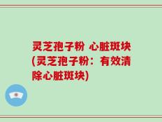 灵芝孢子粉 心脏斑块(灵芝孢子粉：有效清除心脏斑块)