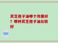 灵芝孢子油哪个效果好？哪种灵芝孢子油比较好