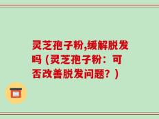 灵芝孢子粉,缓解脱发吗 (灵芝孢子粉：可否改善脱发问题？)
