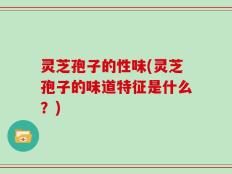 灵芝孢子的性味(灵芝孢子的味道特征是什么？)