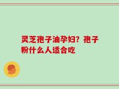 灵芝孢子油孕妇？孢子粉什么人适合吃